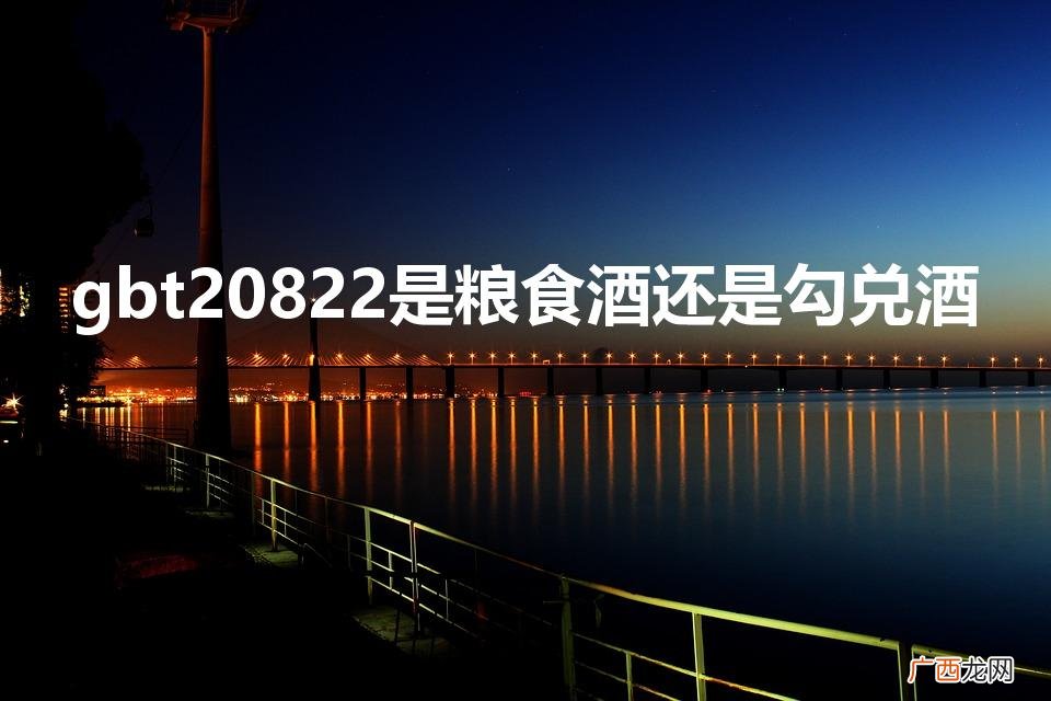 粮食酒与勾兑酒：品味独特之旅 gbt20822是粮食酒还是勾兑酒