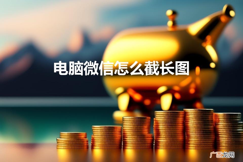 电脑微信怎么滚动截长图 电脑微信怎么截长图