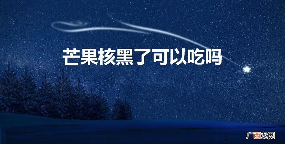芒果核黑色可食用？ 芒果核黑了可以吃吗