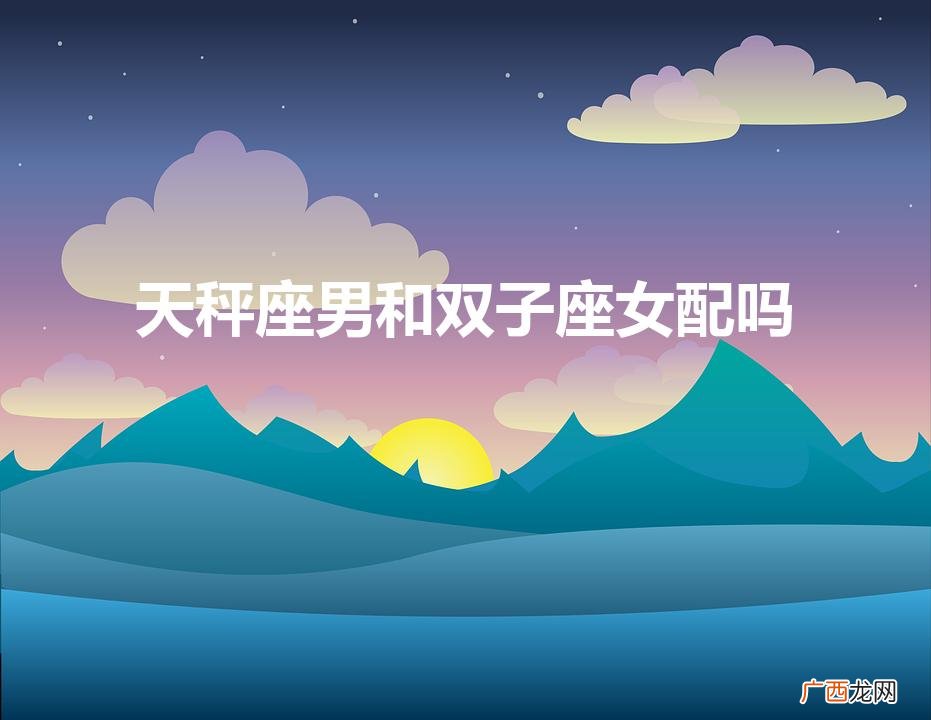 天秤男&amp;双子女：完美搭配？ 天秤座男和双子座女配吗
