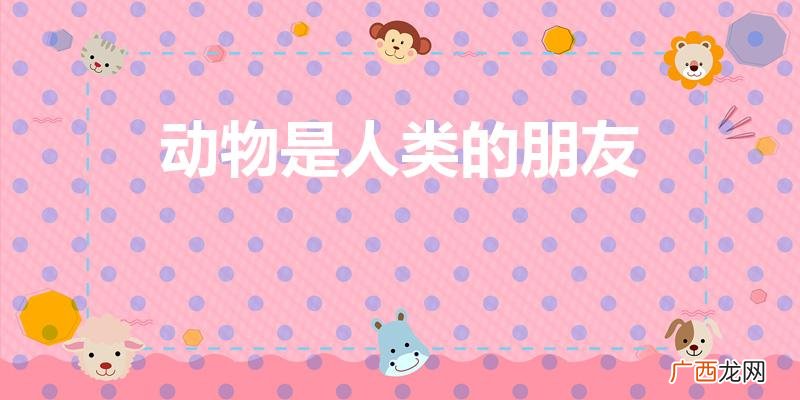 哪些动物是人类的朋友列出10种 动物是人类的朋友