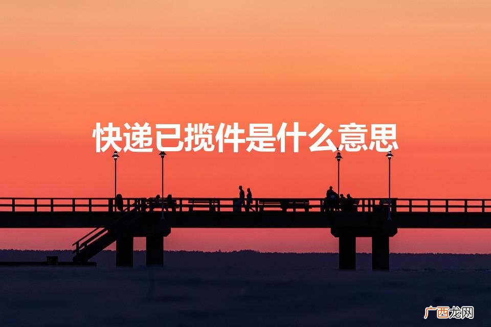 揽件是什么意思 快递已揽件是什么意思