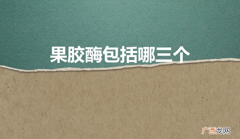 果胶酶：功能与应用 果胶酶包括哪三个