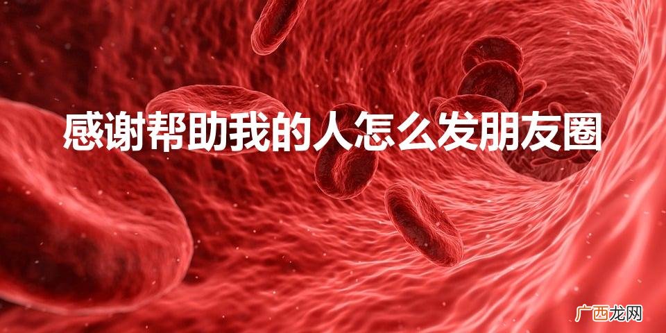 感谢帮助我的人的句子 感谢帮助我的人怎么发朋友圈