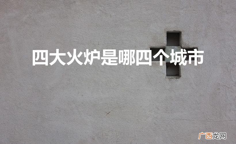 中国四大火炉城市有哪些、 四大火炉是哪四个城市