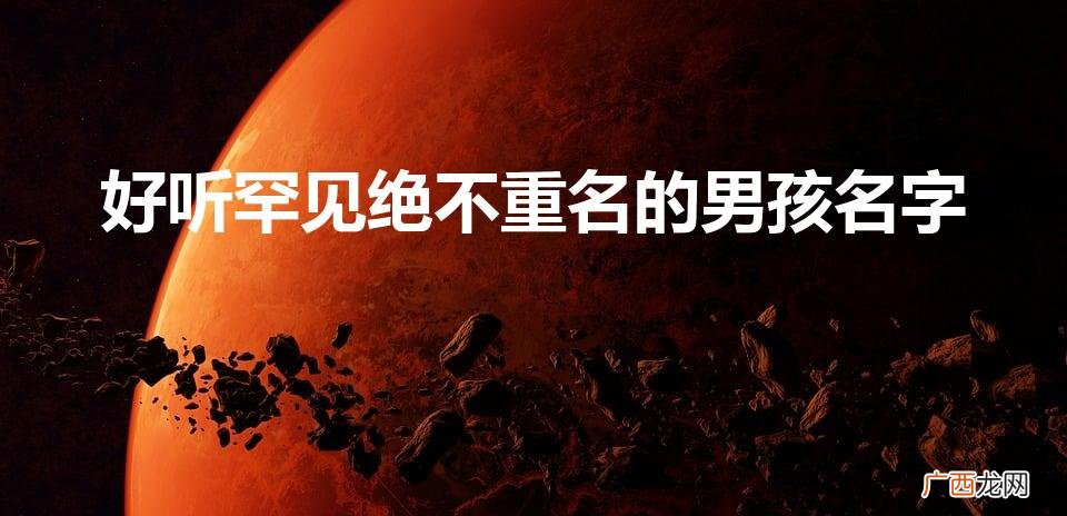 不容易重复的男孩名字 好听罕见绝不重名的男孩名字
