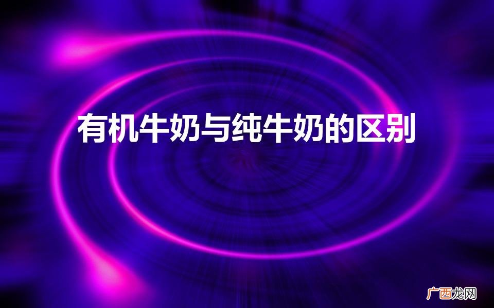 有机奶和纯牛奶的区别是什么 有机牛奶与纯牛奶的区别