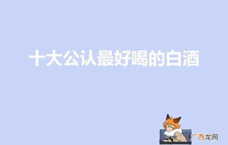 白酒哪几种品牌最好喝 十大公认最好喝的白酒