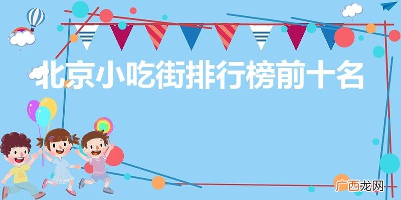 北京美食街排行榜是怎样的 北京小吃街排行榜前十名