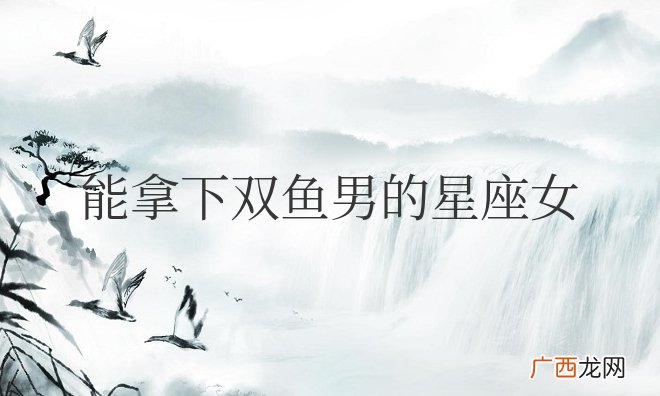 把双鱼男迷得死死的星座女 能拿下双鱼男的星座女