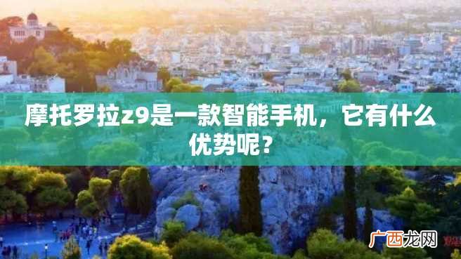 摩托罗拉z9是一款智能手机，它有什么优势呢？