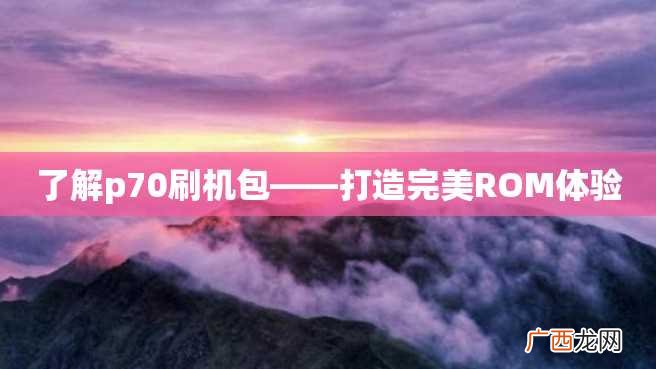了解p70刷机包——打造完美ROM体验