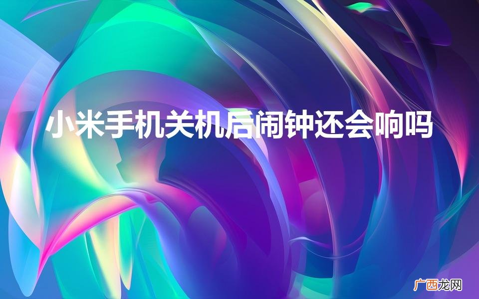 小米手机关机闹钟响不响？ 小米手机关机后闹钟还会响吗