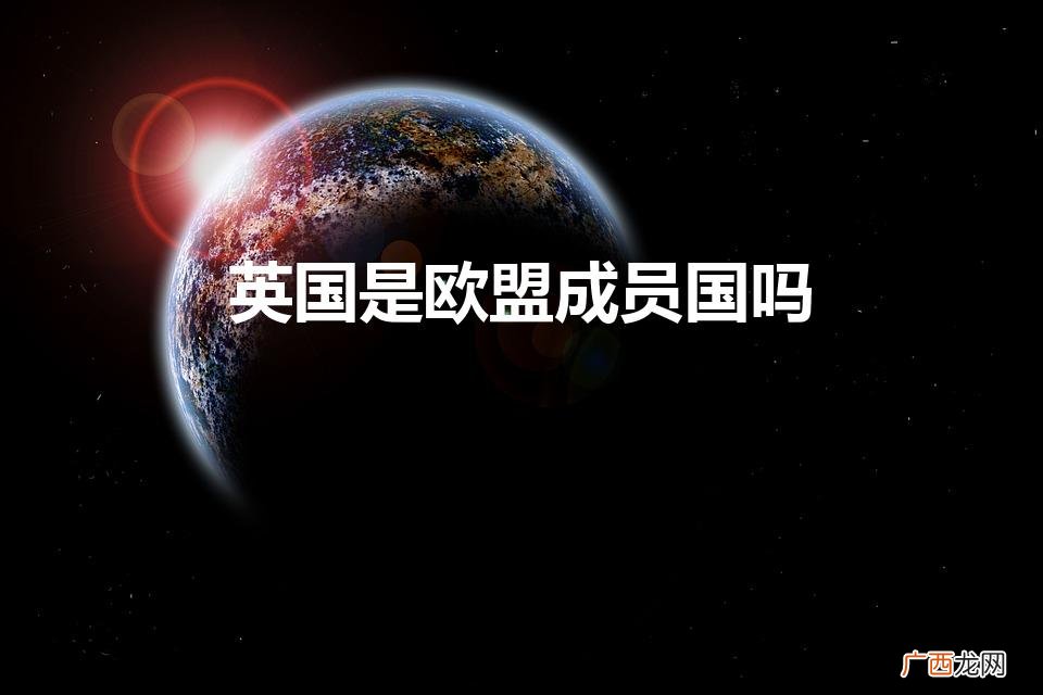 英国是否是欧盟成员？ 英国是欧盟成员国吗