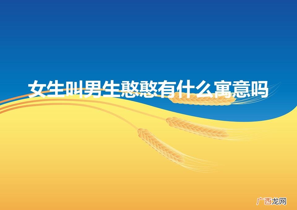 女生叫你憨憨是什么意思 女生叫男生憨憨有什么寓意吗