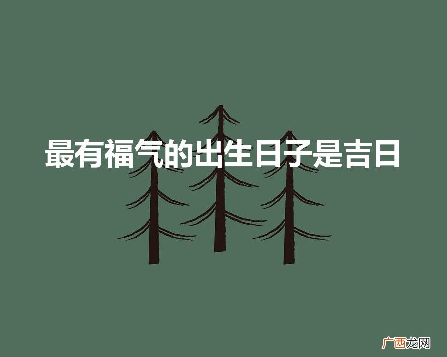 拥有福气的出生日 最有福气的出生日子是吉日