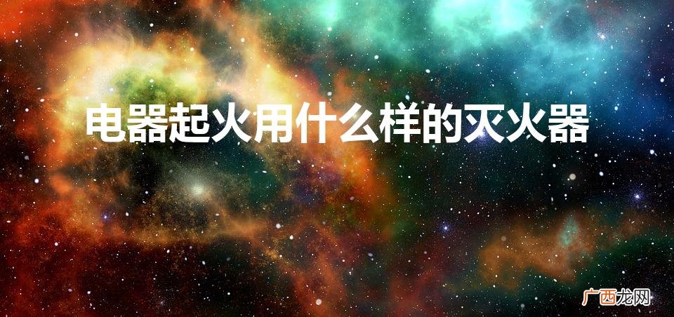 选择适合的灭火器 电器起火用什么样的灭火器