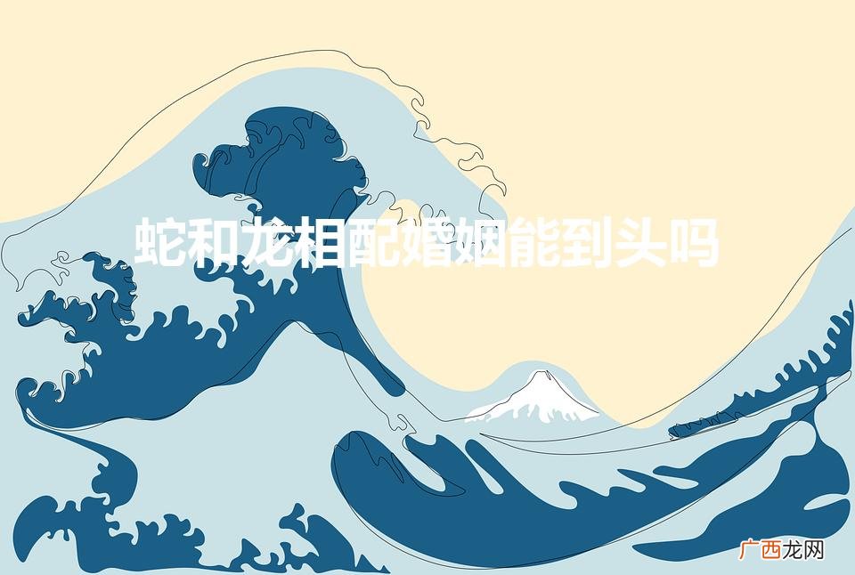 属蛇的和属龙的配吗 蛇和龙相配婚姻能到头吗