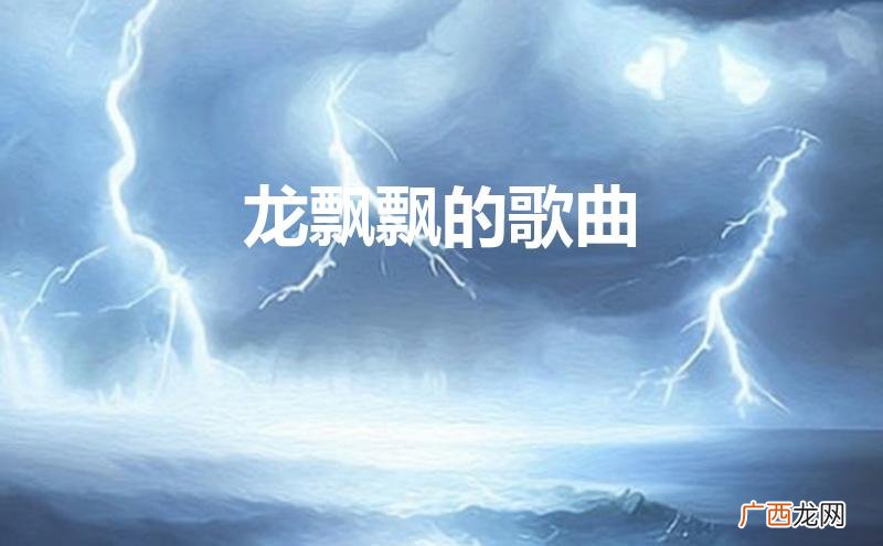 龙飘飘的歌曲大全100首 龙飘飘的歌曲