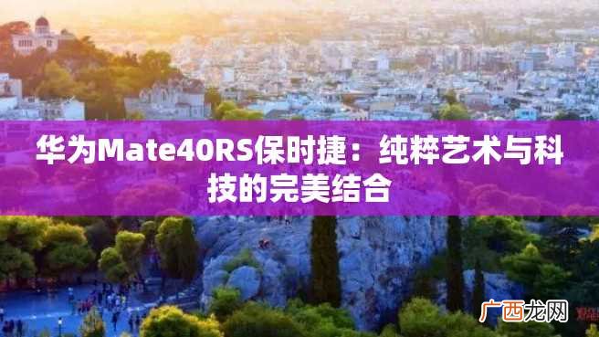 华为Mate40RS保时捷：纯粹艺术与科技的完美结合