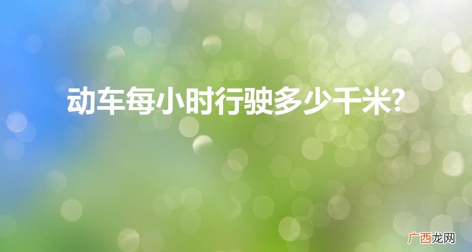动车每小时行驶多少公里 动车每小时行驶多少千米