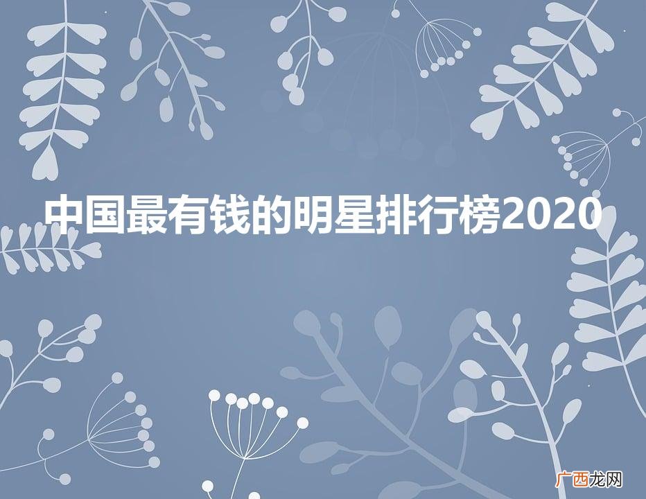 国内最有钱女明星是谁 中国最有钱的明星排行榜2020