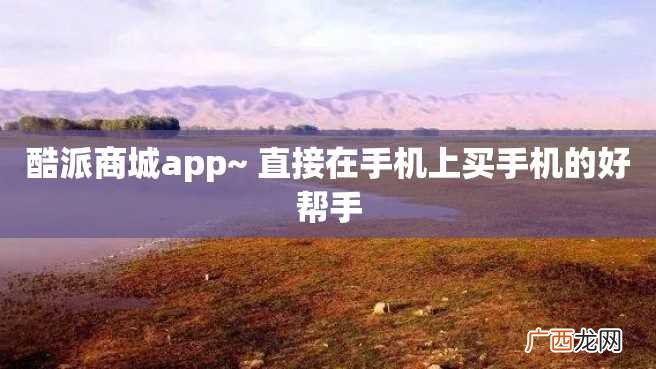 酷派商城app~ 直接在手机上买手机的好帮手
