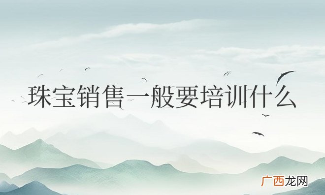 珠宝销售技巧培训要点 珠宝销售一般要培训什么内容