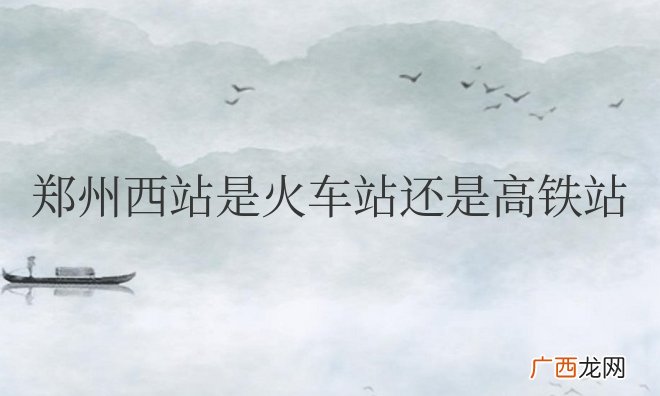 郑州西站是火车站还是高铁站