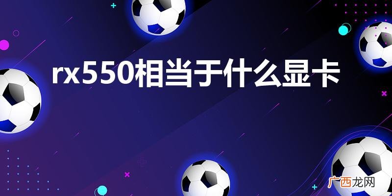 rx550相当于什么n显卡 rx550相当于什么显卡