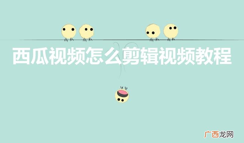 西瓜视频怎么剪辑影视作品 西瓜视频怎么剪辑视频教程