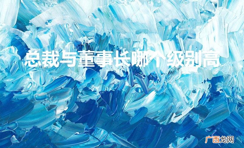 总裁和总经理 总裁与董事长哪个级别高