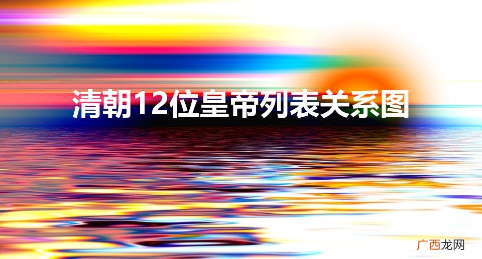 清朝皇帝的顺序列表 清朝12位皇帝列表关系图