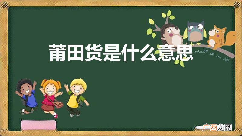 莆田货是啥 莆田货是什么意思 莆田货是什么意思