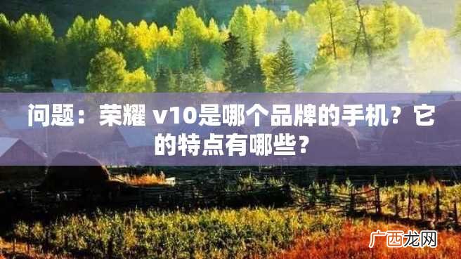 问题：荣耀 v10是哪个品牌的手机？它的特点有哪些？