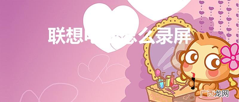 联想笔记本录屏怎么录 联想电脑怎么录屏