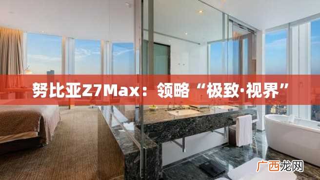 努比亚Z7Max:领略“极致·视界”