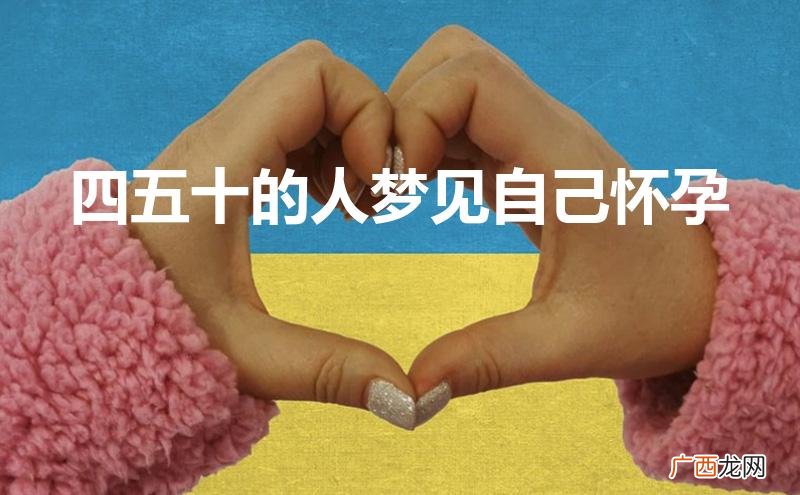 四五十的人梦见自己怀孕快要生了什么意思 四五十的人梦见自己怀孕