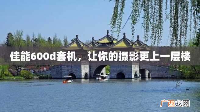 佳能600d套机，让你的摄影更上一层楼