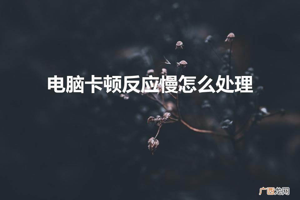 电脑卡顿反应慢怎么办 电脑卡顿反应慢怎么处理