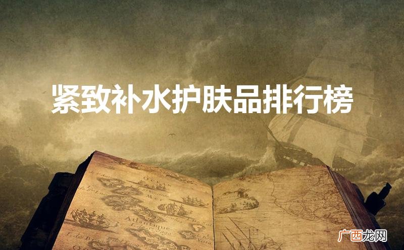 紧致补水护肤品排行榜10强 紧致补水护肤品排行榜
