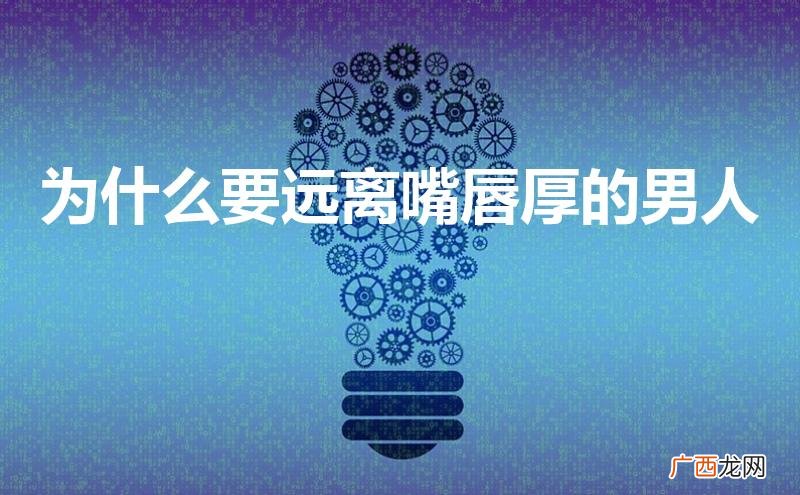 为什么要远离嘴唇厚体毛重的男人 为什么要远离嘴唇厚的男人