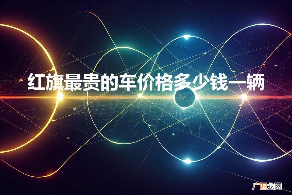 红旗最贵轿车105亿吗 红旗最贵的车价格多少钱一辆