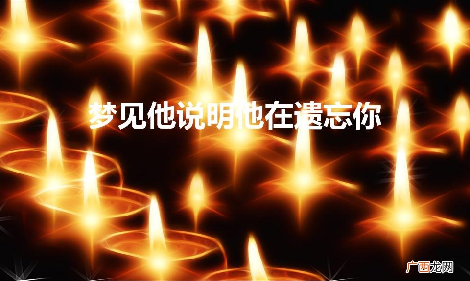 梦见一个人说明他在遗忘你是真的吗 梦见他说明他在遗忘你