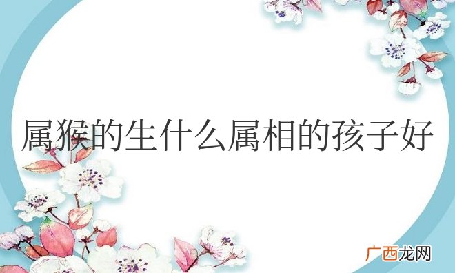 属猴的生什么属相的孩子好