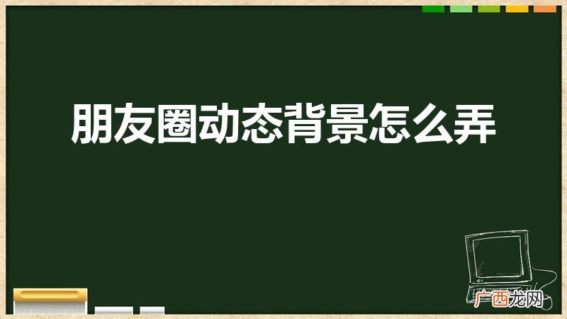 微信朋友圈里怎么设置背景 朋友圈动态背景怎么弄