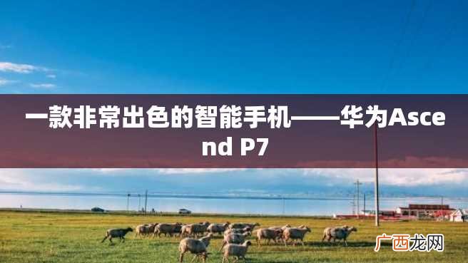 一款非常出色的智能手机——华为Ascend P7
