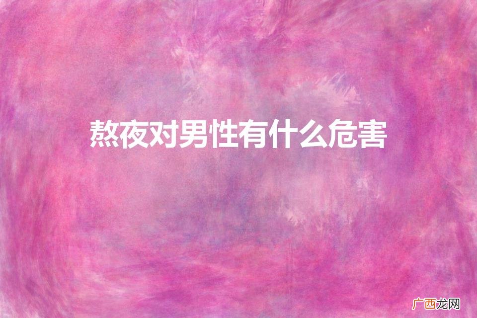 男性的熬夜危害 熬夜对男性有什么危害