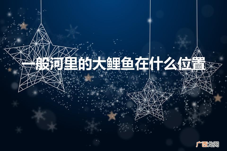 春天大鲤鱼在什么位置 一般河里的大鲤鱼在什么位置