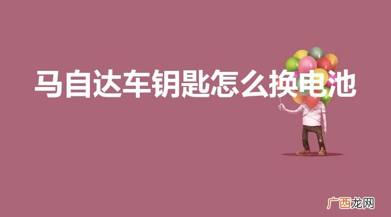 马自达6钥匙怎么换电池 马自达车钥匙怎么换电池
